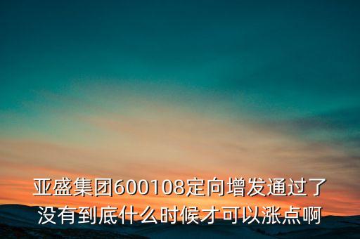 亞盛集團(tuán)為什么不漲，亞盛集團(tuán)600108定向增發(fā)通過(guò)了沒(méi)有到底什么時(shí)候才可以漲點(diǎn)啊