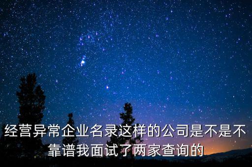 經(jīng)營異常企業(yè)名錄這樣的公司是不是不靠譜我面試了兩家查詢的