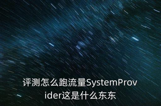 評測怎么跑流量SystemProvider這是什么東東