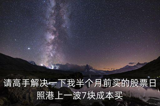 請(qǐng)高手解決一下我半個(gè)月前買的股票日照港上一波7塊成本買