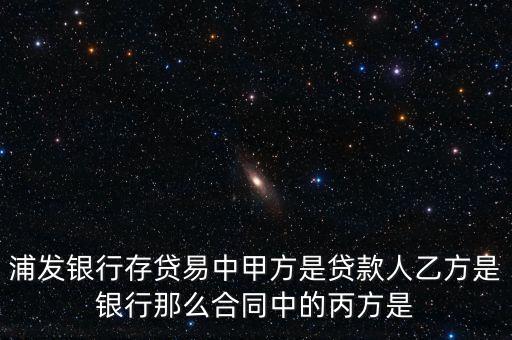 什么是丙方業(yè)務(wù)，浦發(fā)銀行存貸易中甲方是貸款人乙方是銀行那么合同中的丙方是
