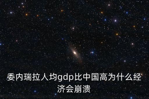 委內(nèi)瑞拉人均gdp比中國高為什么經(jīng)濟會崩潰