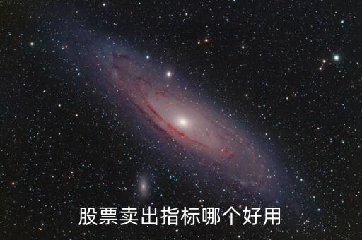 賣(mài)股票看什么指標(biāo)好，股票賣(mài)出指標(biāo)哪個(gè)好用