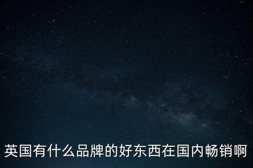 英國(guó)有什么品牌的好東西在國(guó)內(nèi)暢銷啊
