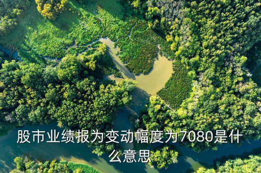 股市業(yè)績報為變動幅度為7080是什么意思