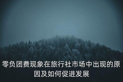 為什么會存在零團費負團費，零負團費現(xiàn)象在旅行社市場中出現(xiàn)的原因及如何促進發(fā)展