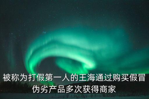 王海買什么假貨，被稱為打假第一人的王海通過購買假冒偽劣產(chǎn)品多次獲得商家