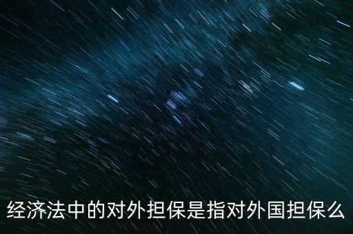 什么是公司對(duì)外擔(dān)保，經(jīng)濟(jì)法中的對(duì)外擔(dān)保是指對(duì)外國(guó)擔(dān)保么