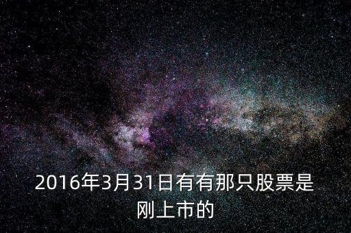 2016年3月31日有有那只股票是剛上市的