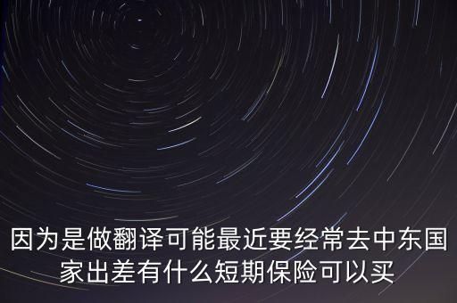 因?yàn)槭亲龇g可能最近要經(jīng)常去中東國(guó)家出差有什么短期保險(xiǎn)可以買(mǎi)