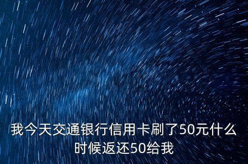 我今天交通銀行信用卡刷了50元什么時候返還50給我