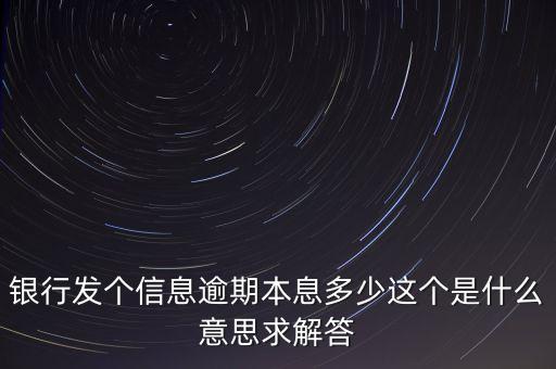 銀行發(fā)個信息逾期本息多少這個是什么意思求解答