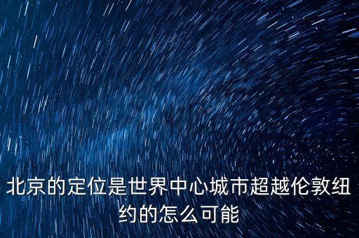 北京的定位是世界中心城市超越倫敦紐約的怎么可能