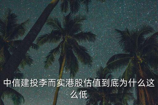 為什么港股估值這么低，中信建投李而實港股估值到底為什么這么低