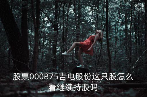 吉電股份是支什么股，股票000875吉電股份這只股怎么看繼續(xù)持股嗎