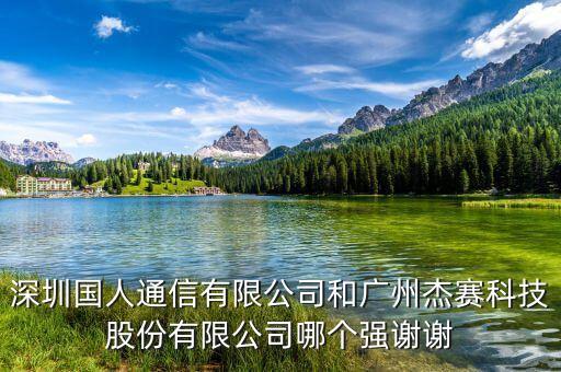 杰賽和廣州什么關(guān)系，深圳國(guó)人通信有限公司和廣州杰賽科技股份有限公司哪個(gè)強(qiáng)謝謝