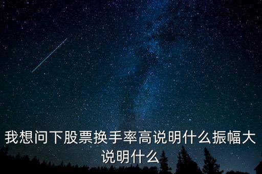 我想問下股票換手率高說明什么振幅大說明什么