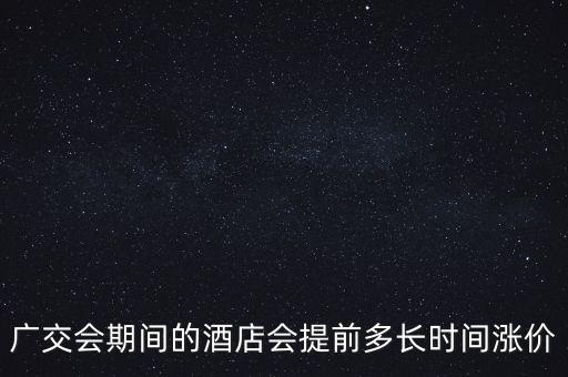 廣交會期間的酒店會提前多長時間漲價