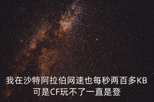 我在沙特阿拉伯網(wǎng)速也每秒兩百多KB可是CF玩不了一直是登