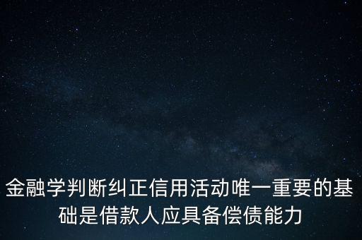 金融學判斷糾正信用活動唯一重要的基礎是借款人應具備償債能力