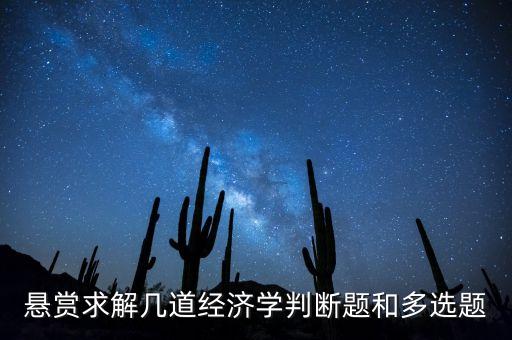 懸賞求解幾道經(jīng)濟學判斷題和多選題