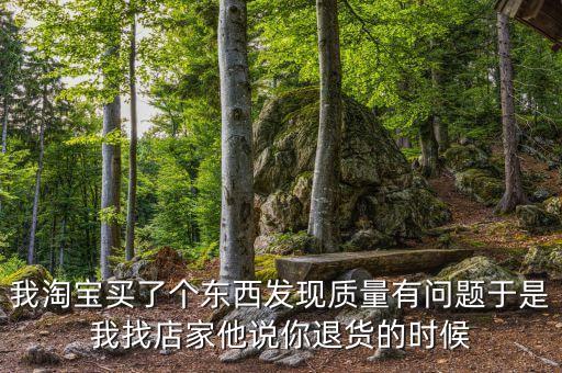 我淘寶買了個東西發(fā)現(xiàn)質(zhì)量有問題于是我找店家他說你退貨的時候