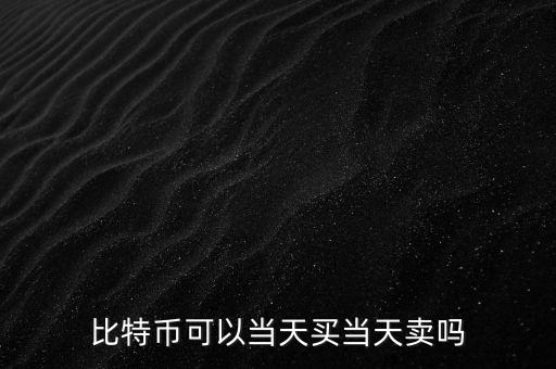 買入比德幣什么時候可以賣，比特幣當(dāng)天買賣嗎