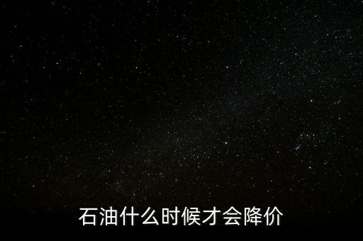 石油降價是什么時候，石油什么時候才會降價