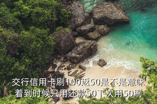 交行刷100什么時候返50，交通銀行信用卡第一次在美特好刷100返50什么時候返