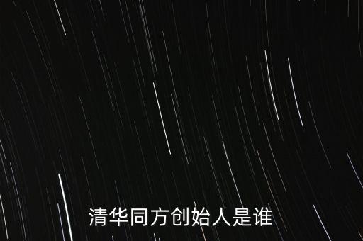 清華創(chuàng)業(yè)者是什么，清華同方創(chuàng)始人是誰