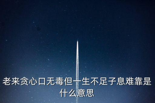 老來(lái)貪心口無(wú)毒但一生不足子息難靠是什么意思