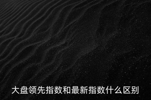 大盤領(lǐng)先指數(shù)和最新指數(shù)什么區(qū)別