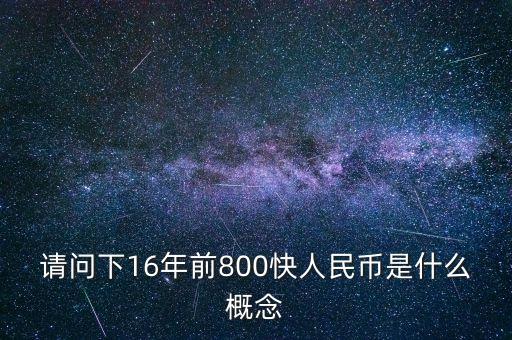請問下16年前800快人民幣是什么概念