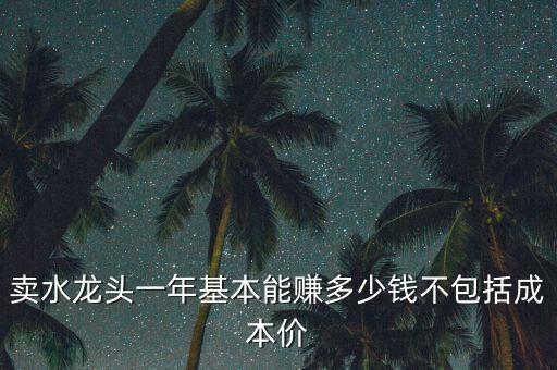 賣水龍頭一年基本能賺多少錢不包括成本價
