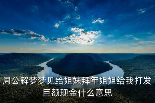周公解夢(mèng)夢(mèng)見(jiàn)給姐妹拜年姐姐給我打發(fā)巨額現(xiàn)金什么意思