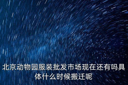北京動(dòng)物園服裝批發(fā)市場現(xiàn)在還有嗎具體什么時(shí)候搬遷呢