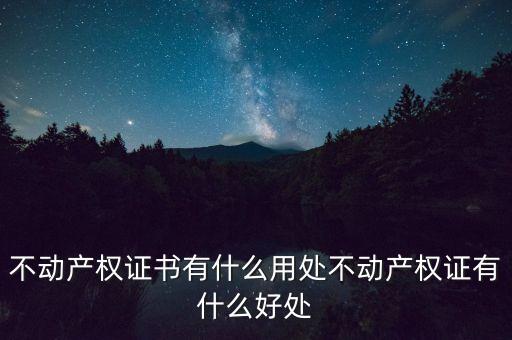 不動產(chǎn)權(quán)證書有什么用處不動產(chǎn)權(quán)證有什么好處