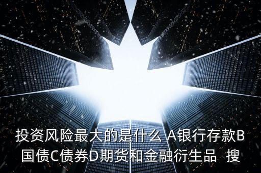 比國債風險高的是什么，投資風險最大的是什么 A銀行存款B國債C債券D期貨和金融衍生品  搜