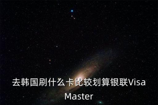 去韓國刷什么卡比較劃算銀聯(lián)VisaMaster
