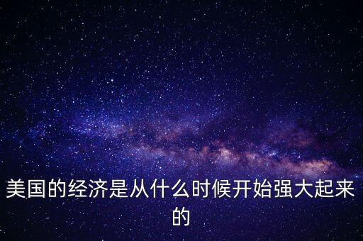 美國(guó)的經(jīng)濟(jì)是從什么時(shí)候開(kāi)始強(qiáng)大起來(lái)的