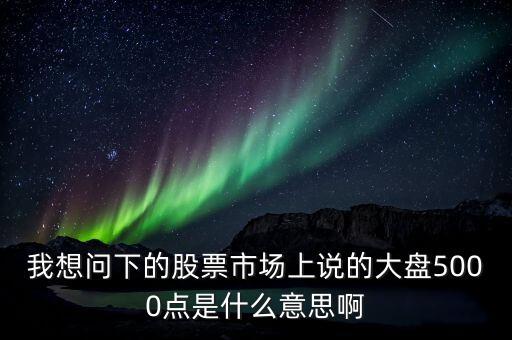 我想問下的股票市場上說的大盤5000點是什么意思啊