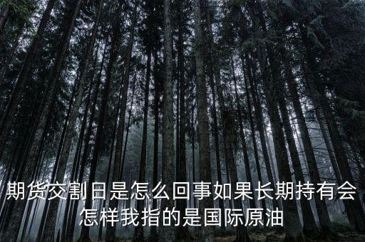 原油交割日什么意思，期貨交割日是怎么回事如果長(zhǎng)期持有會(huì)怎樣我指的是國(guó)際原油
