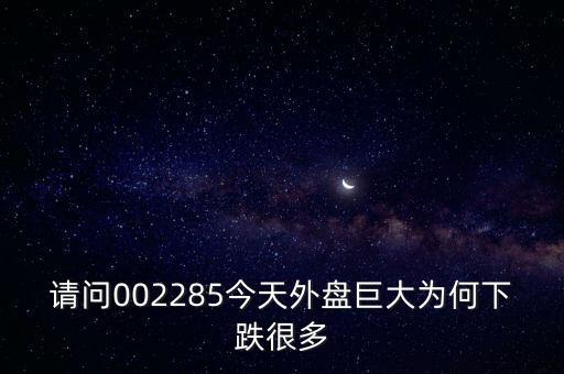 請(qǐng)問(wèn)002285今天外盤(pán)巨大為何下跌很多
