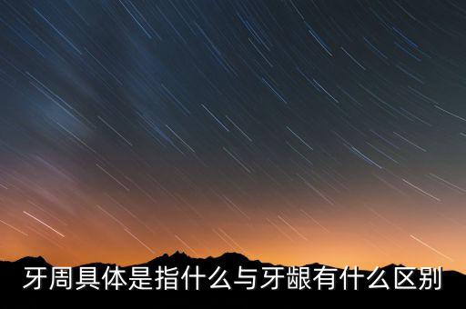 牙周具體是指什么與牙齦有什么區(qū)別
