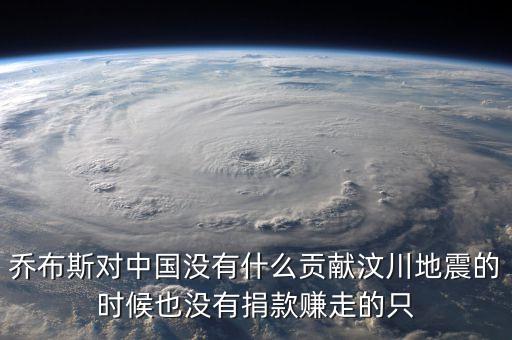 喬布斯對中國沒有什么貢獻(xiàn)汶川地震的時(shí)候也沒有捐款賺走的只