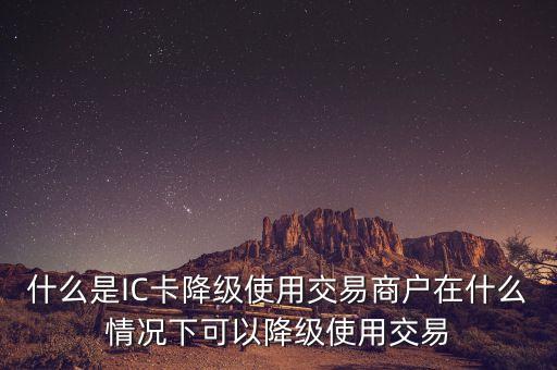 什么是IC卡降級使用交易商戶在什么情況下可以降級使用交易