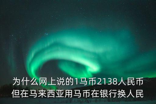 馬幣什么原因q這么多，為什么網(wǎng)上說的1馬幣2138人民幣但在馬來西亞用馬幣在銀行換人民