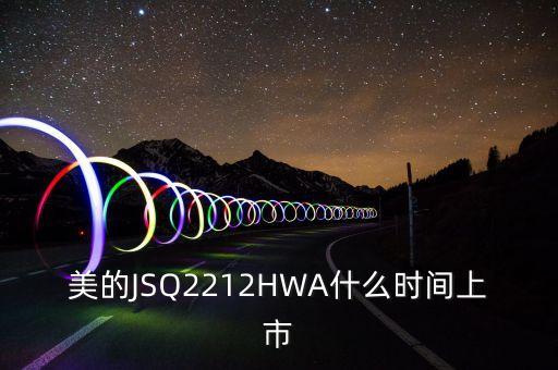 美的JSQ2212HWA什么時(shí)間上市