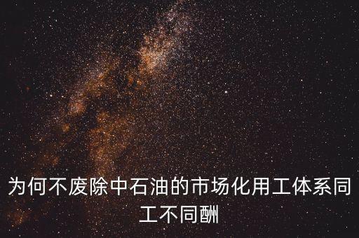 為何不廢除中石油的市場(chǎng)化用工體系同工不同酬
