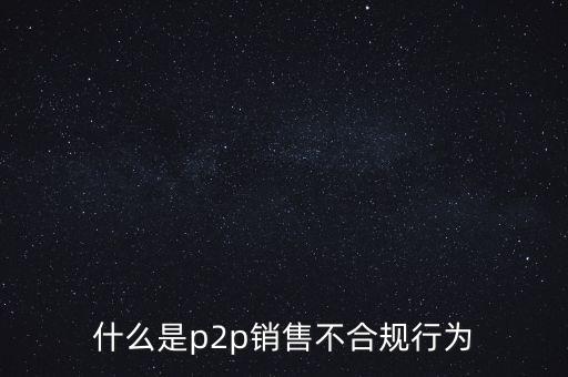 p2p為什么可以向不特定對象集資，什么是p2p銷售不合規(guī)行為